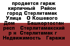 продается гараж кирпичный › Район ­ город Стерлитамак › Улица ­ О.Кошевого › Дом ­ 1 - Башкортостан респ., Стерлитамакский р-н, Стерлитамак г. Недвижимость » Гаражи   